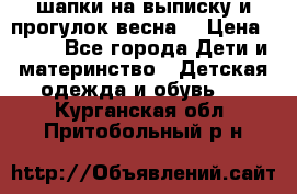 шапки на выписку и прогулок весна  › Цена ­ 500 - Все города Дети и материнство » Детская одежда и обувь   . Курганская обл.,Притобольный р-н